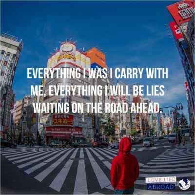 Everything I was I carry with me, everything I will be lies waiting on the road ahead